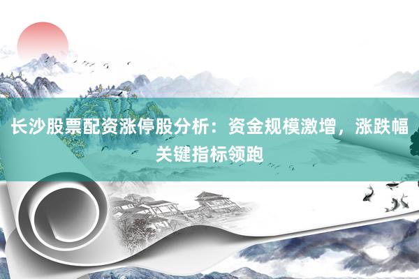 长沙股票配资涨停股分析:资金规模激增,涨跌幅关键指标领跑