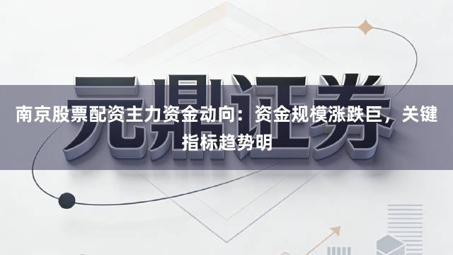 南京股票配资主力资金动向:资金规模涨跌巨,关键指标趋势明