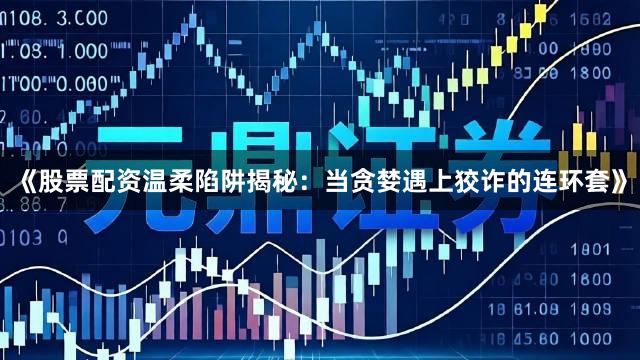 《股票配资温柔陷阱揭秘:当贪婪遇上狡诈的连环套》