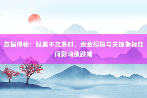 数据揭秘:股票不交易时,资金规模与关键指标如何影响涨跌幅