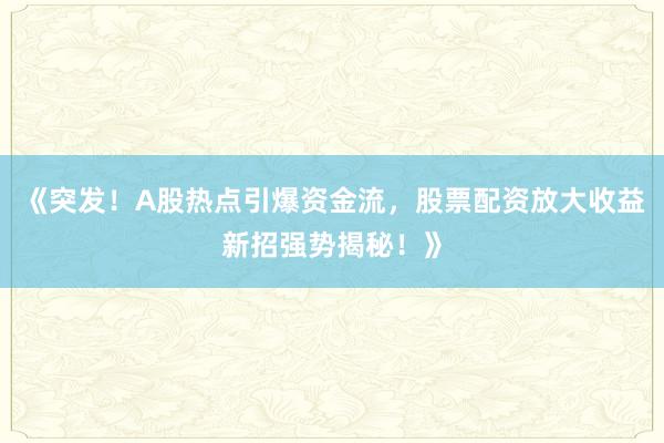 《突发!A股热点引爆资金流,股票配资放大收益新招强势揭秘!》