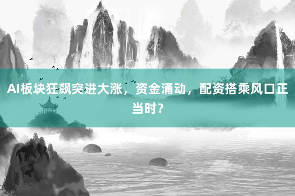 AI板块狂飙突进大涨,资金涌动,配资搭乘风口正当时?