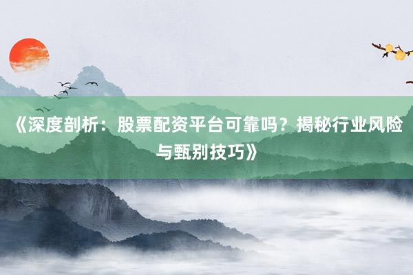 《深度剖析:股票配资平台可靠吗?揭秘行业风险与甄别技巧》
