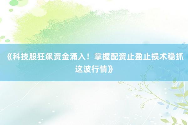 《科技股狂飙资金涌入!掌握配资止盈止损术稳抓这波行情》
