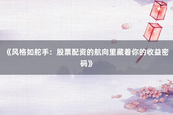 《风格如舵手:股票配资的航向里藏着你的收益密码》