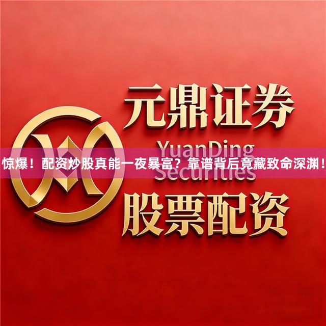 惊爆!配资炒股真能一夜暴富?靠谱背后竟藏致命深渊!