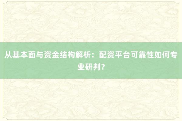 从基本面与资金结构解析:配资平台可靠性如何专业研判?