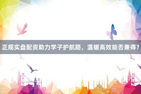 正规实盘配资助力学子护航路,温暖高效能否兼得?