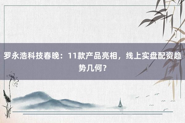 罗永浩科技春晚:11款产品亮相,线上实盘配资趋势几何?