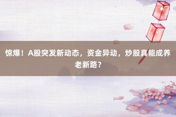 惊爆!A股突发新动态,资金异动,炒股真能成养老新路?