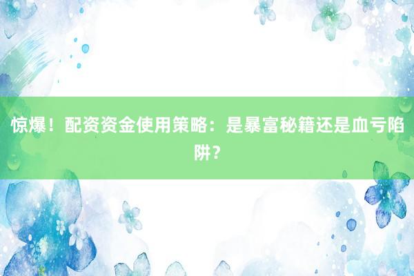 惊爆!配资资金使用策略:是暴富秘籍还是血亏陷阱?