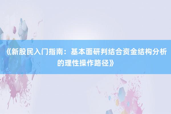 《新股民入门指南:基本面研判结合资金结构分析的理性操作路径》