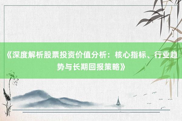 《深度解析股票投资价值分析：核心指标、行业趋势与长期回报策略》