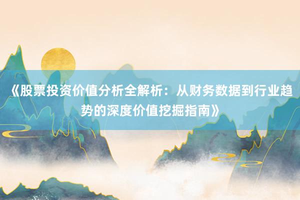 《股票投资价值分析全解析：从财务数据到行业趋势的深度价值挖掘指南》