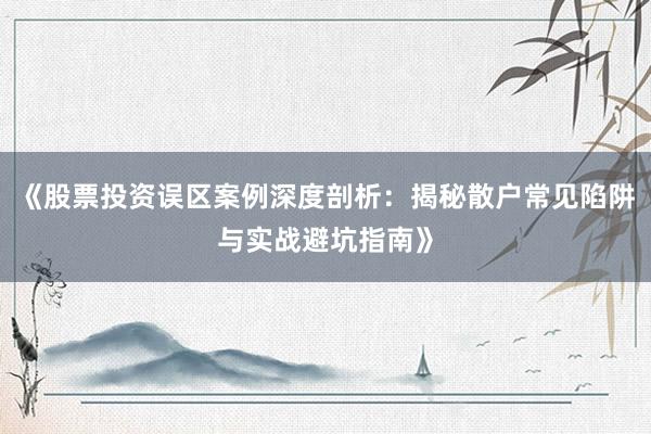 《股票投资误区案例深度剖析：揭秘散户常见陷阱与实战避坑指南》