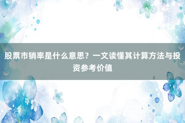 股票市销率是什么意思？一文读懂其计算方法与投资参考价值