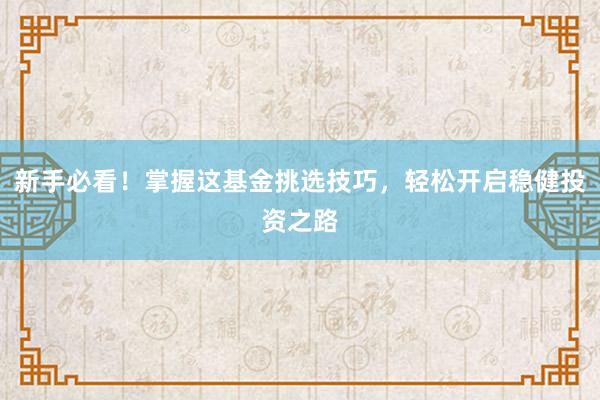新手必看！掌握这基金挑选技巧，轻松开启稳健投资之路