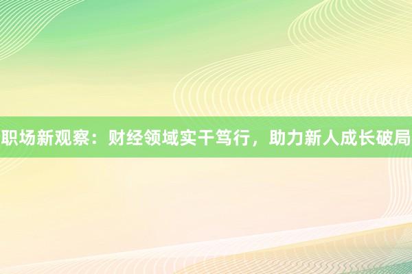 职场新观察：财经领域实干笃行，助力新人成长破局