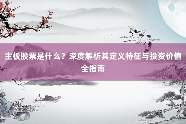 主板股票是什么？深度解析其定义特征与投资价值全指南
