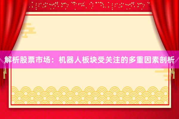 解析股票市场：机器人板块受关注的多重因素剖析