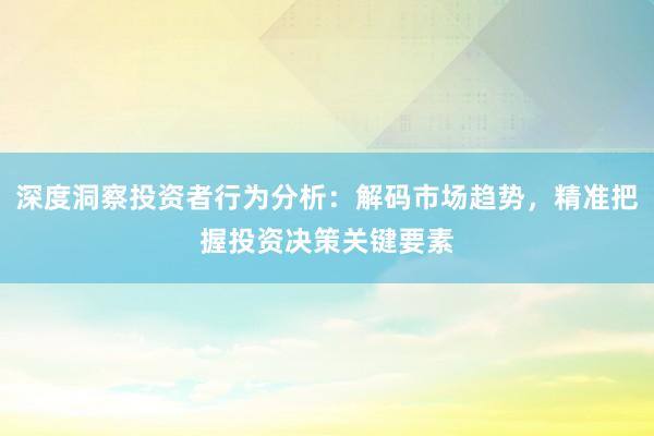 深度洞察投资者行为分析：解码市场趋势，精准把握投资决策关键要素