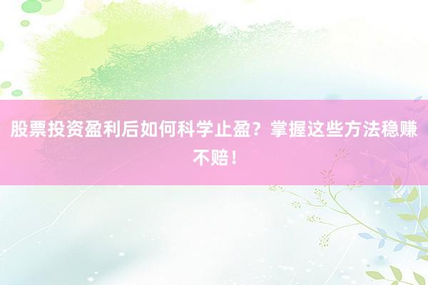 股票投资盈利后如何科学止盈？掌握这些方法稳赚不赔！
