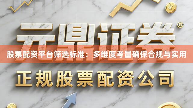 股票配资平台筛选标准：多维度考量确保合规与实用