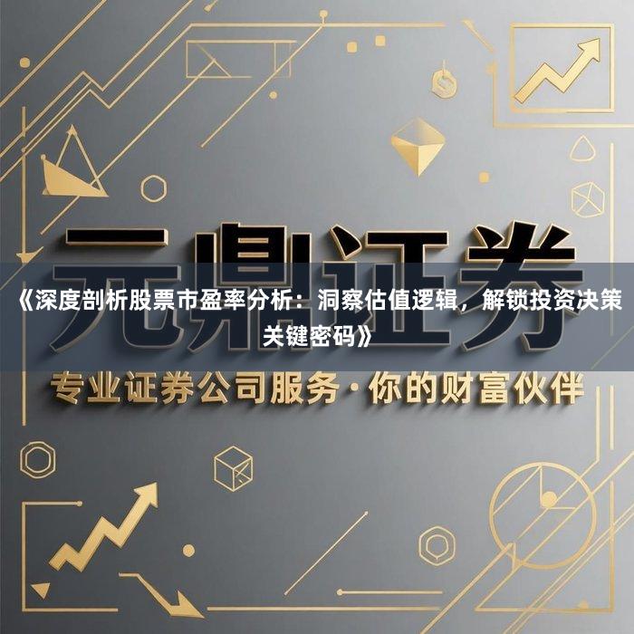 《深度剖析股票市盈率分析：洞察估值逻辑，解锁投资决策关键密码》