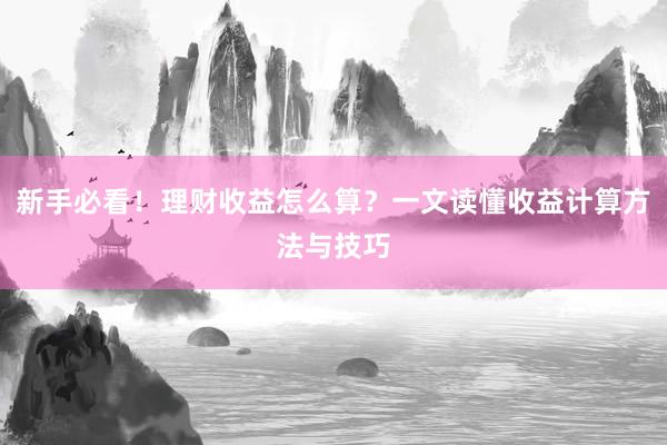 新手必看！理财收益怎么算？一文读懂收益计算方法与技巧
