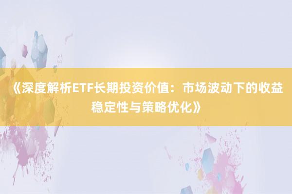 《深度解析ETF长期投资价值：市场波动下的收益稳定性与策略优化》