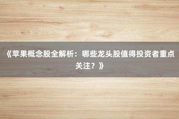 《苹果概念股全解析：哪些龙头股值得投资者重点关注？》