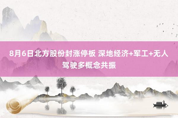 8月6日北方股份封涨停板 深地经济+军工+无人驾驶多概念共振