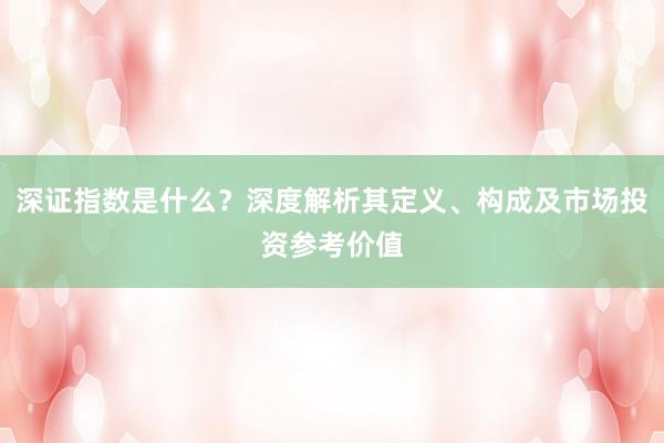 深证指数是什么？深度解析其定义、构成及市场投资参考价值