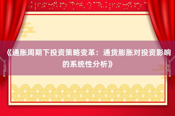 《通胀周期下投资策略变革：通货膨胀对投资影响的系统性分析》