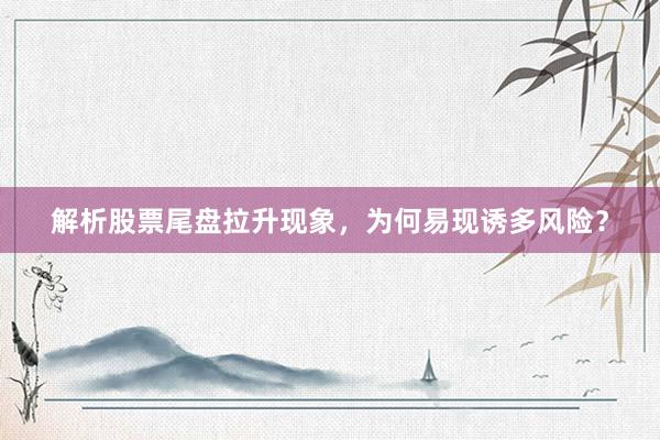 解析股票尾盘拉升现象，为何易现诱多风险？