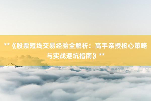 **《股票短线交易经验全解析：高手亲授核心策略与实战避坑指南》**
