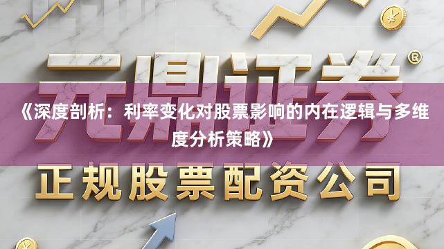 《深度剖析：利率变化对股票影响的内在逻辑与多维度分析策略》