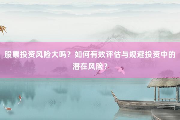股票投资风险大吗？如何有效评估与规避投资中的潜在风险？