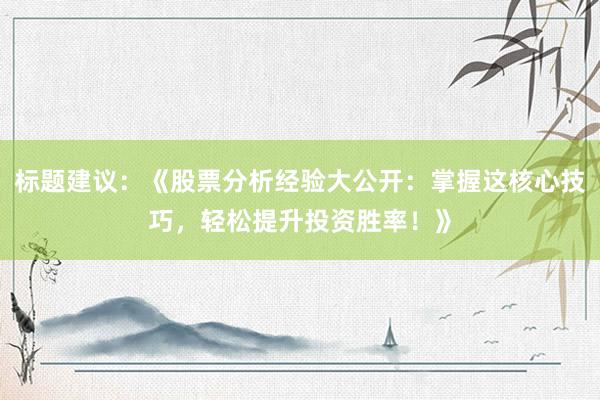 标题建议：《股票分析经验大公开：掌握这核心技巧，轻松提升投资胜率！》