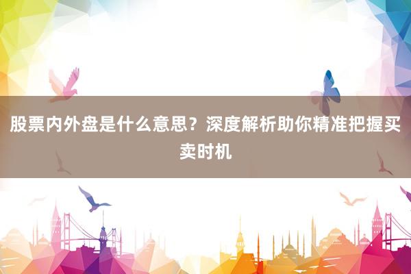 股票内外盘是什么意思？深度解析助你精准把握买卖时机