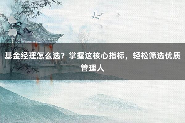 基金经理怎么选？掌握这核心指标，轻松筛选优质管理人