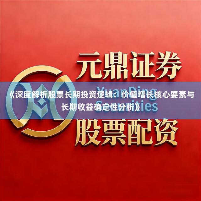 《深度解析股票长期投资逻辑：价值增长核心要素与长期收益确定性分析》