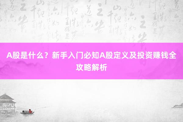 A股是什么？新手入门必知A股定义及投资赚钱全攻略解析