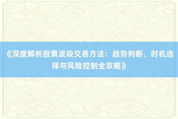 《深度解析股票波段交易方法：趋势判断、时机选择与风险控制全攻略》
