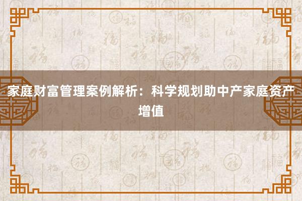 家庭财富管理案例解析：科学规划助中产家庭资产增值