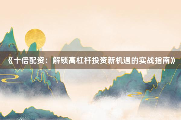 《十倍配资：解锁高杠杆投资新机遇的实战指南》