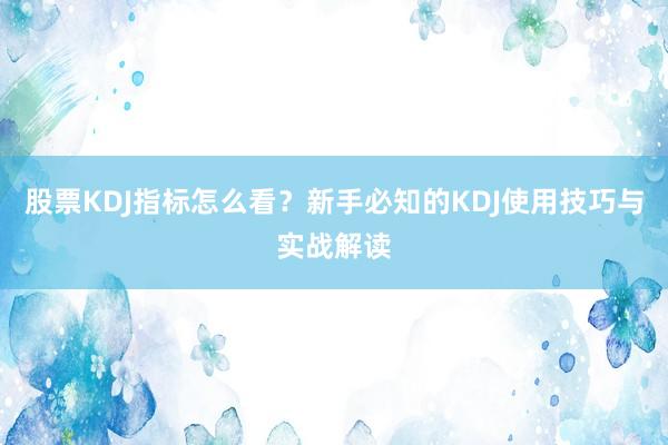股票KDJ指标怎么看？新手必知的KDJ使用技巧与实战解读