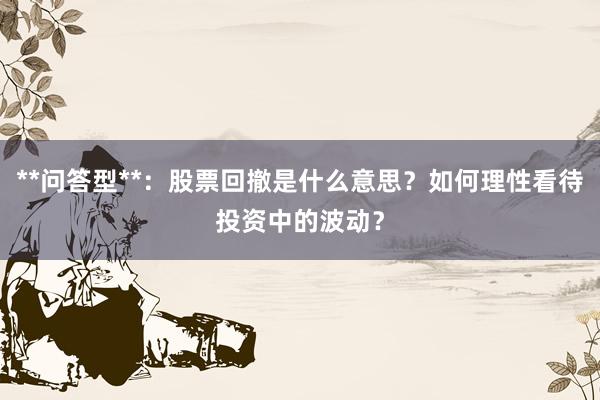 **问答型**：股票回撤是什么意思？如何理性看待投资中的波动？
