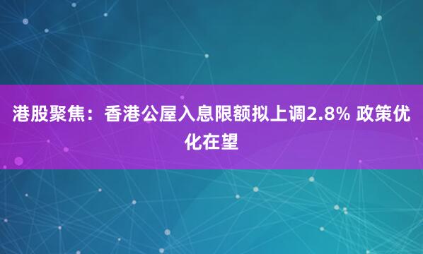港股聚焦：香港公屋入息限额拟上调2.8% 政策优化在望
