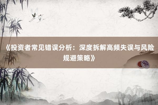 《投资者常见错误分析：深度拆解高频失误与风险规避策略》